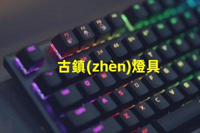 古鎮(zhèn)燈具（古鎮(zhèn)燈具的發(fā)展趨勢）