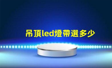 吊頂led燈帶選多少珠合適