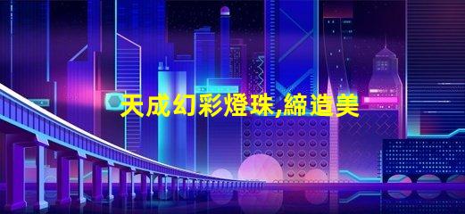 天成幻彩燈珠,締造美輪美奐的燈光世界
