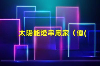 太陽能燈串廠家（優(yōu)質(zhì)供應(yīng)商）