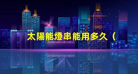 太陽能燈串能用多久（太陽能燈串使用壽命解析）