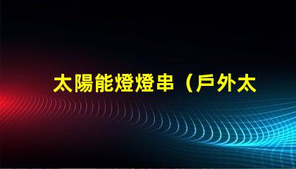 太陽能燈燈串（戶外太陽能燈燈串的安裝方法）