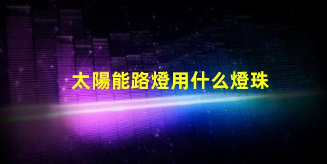 太陽能路燈用什么燈珠好
