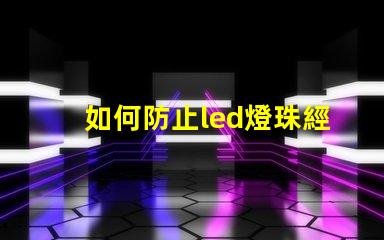 如何防止led燈珠經常壞