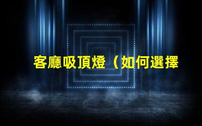 客廳吸頂燈（如何選擇合適的客廳吸頂燈）