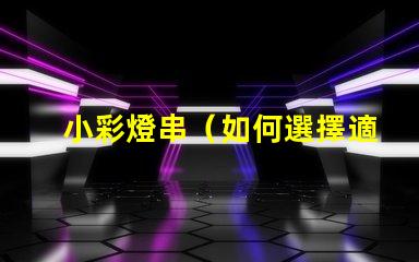 小彩燈串（如何選擇適合節(jié)日裝飾的小彩燈串）