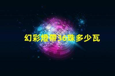 幻彩燈帶36珠多少瓦快來了解各型號(hào)功率,打造炫酷氛圍