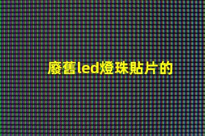 廢舊led燈珠貼片的來(lái)源