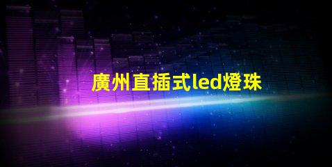 廣州直插式led燈珠價(jià)格
