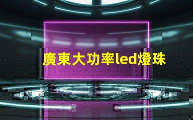 廣東大功率led燈珠定做