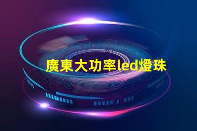 廣東大功率led燈珠訂制