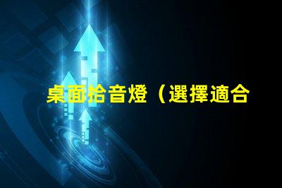 桌面拾音燈（選擇適合你的桌面拾音燈）