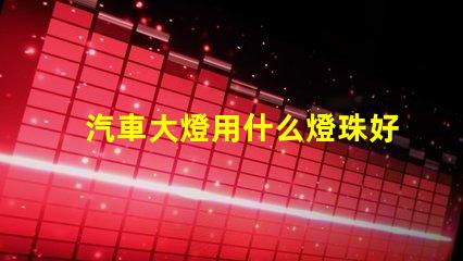 汽車大燈用什么燈珠好呢