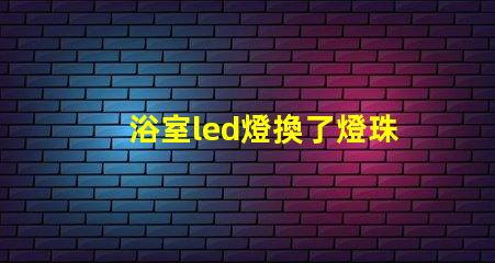 浴室led燈換了燈珠為什么老壞