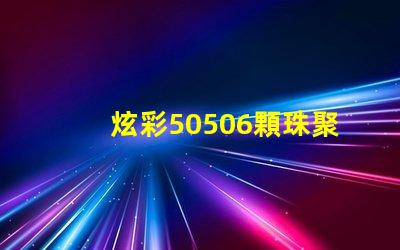 炫彩50506顆珠聚力,打造絢麗光影