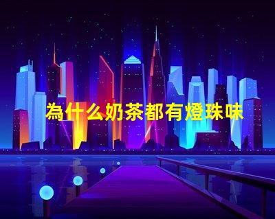 為什么奶茶都有燈珠味兒