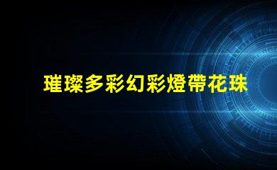 璀璨多彩幻彩燈帶花珠,打造夢幻般的居家氛圍