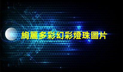 絢麗多彩幻彩燈珠圖片大全,讓你眼花繚亂
