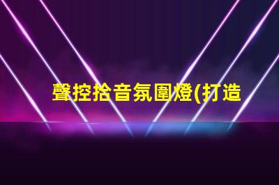 聲控拾音氛圍燈(打造舒適音樂氛圍的聲控拾音燈)