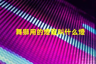 舞獅用的燈籠叫什么燈珠