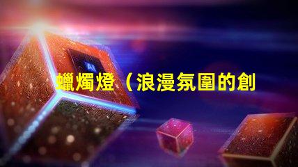 蠟燭燈（浪漫氛圍的創(chuàng)造者）