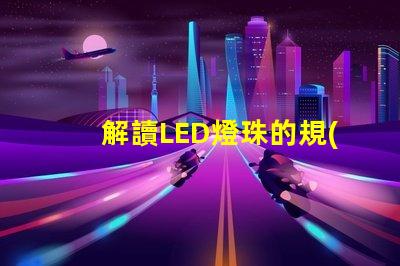 解讀LED燈珠的規(guī)格書