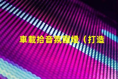 車載拾音氛圍燈（打造車內(nèi)音樂氛圍的必備裝備）
