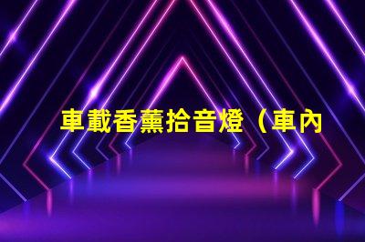 車載香薰拾音燈（車內熏香音樂燈具的選擇）