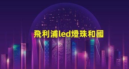 飛利浦led燈珠和國產(chǎn)燈珠的區(qū)別？