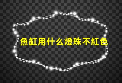 魚缸用什么燈珠不紅色的